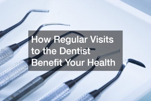 How Regular Visits to the Dentist Benefit Your Health